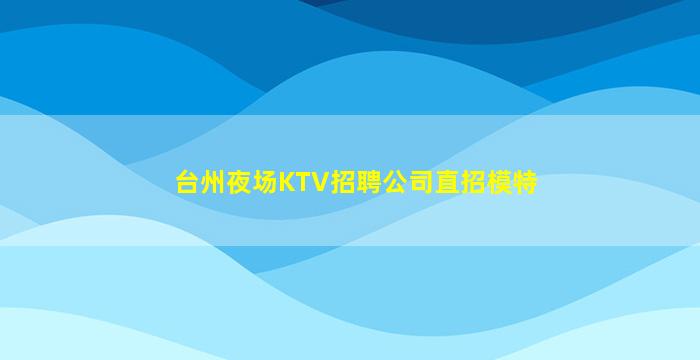 台州夜场KTV招聘公司直招模特