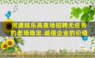 河源娱乐高夜场招聘无任务的老场稳定.诚信企业的价值